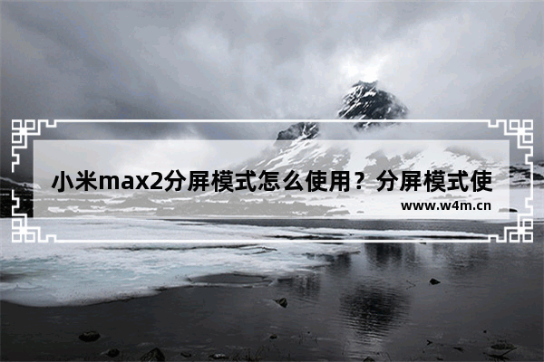 小米max2分屏模式怎么使用？分屏模式使用方法介绍