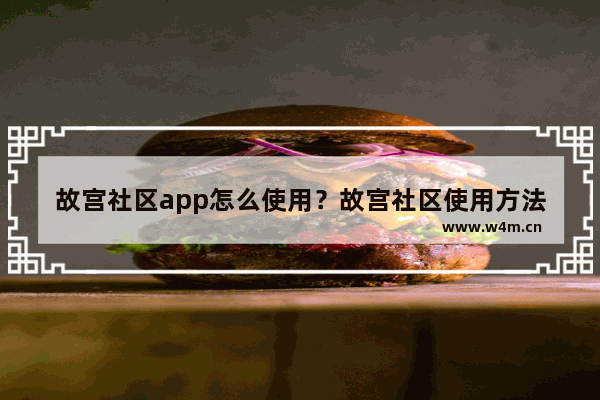 故宫社区app怎么使用？故宫社区使用方法介绍