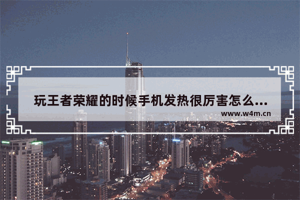 玩王者荣耀的时候手机发热很厉害怎么解决？解决机发热方法分享