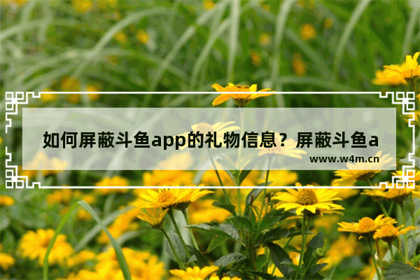 如何屏蔽斗鱼app的礼物信息？屏蔽斗鱼app礼物的方法介绍