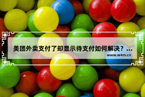 美团外卖支付了却显示待支付如何解决？支付了显示待支付解决方法说明