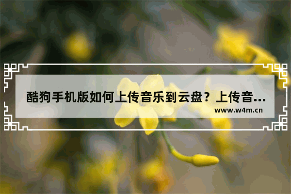 酷狗手机版如何上传音乐到云盘？上传音乐到云盘方法介绍