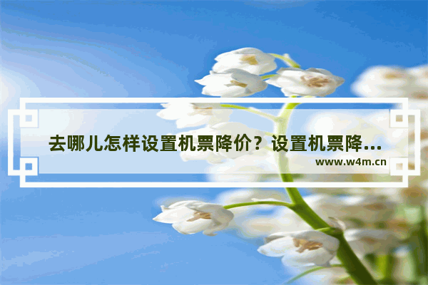 去哪儿怎样设置机票降价？设置机票降价提醒方法介绍