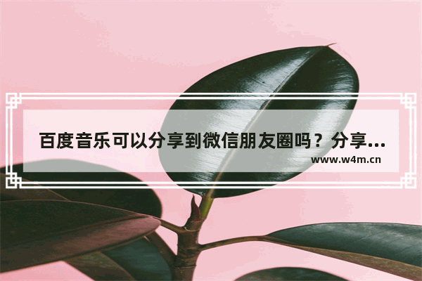 百度音乐可以分享到微信朋友圈吗？分享到微信的方法介绍