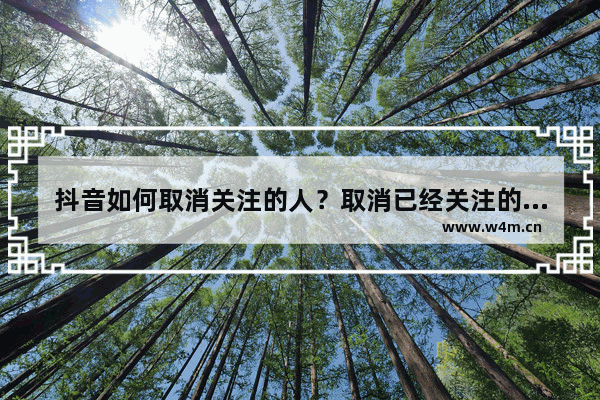 抖音如何取消关注的人？取消已经关注的人方法分享