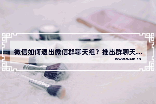 微信如何退出微信群聊天组？推出群聊天组方法分享