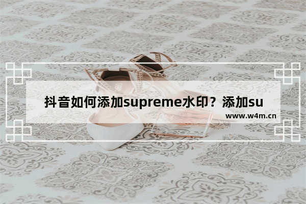 抖音如何添加supreme水印？添加supreme水印方法介绍