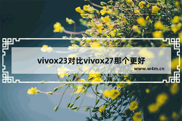 vivox23对比vivox27那个更好?两者配置区别对比介绍