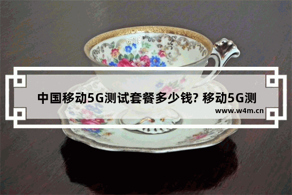 中国移动5G测试套餐多少钱? 移动5G测试套餐价格介绍