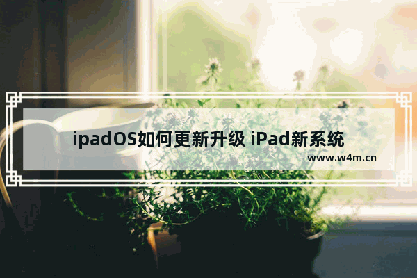 ipadOS如何更新升级 iPad新系统好用吗