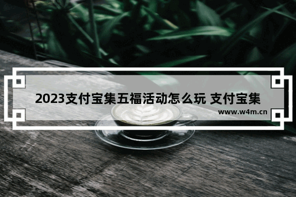 2023支付宝集五福活动怎么玩 支付宝集五福规则攻略