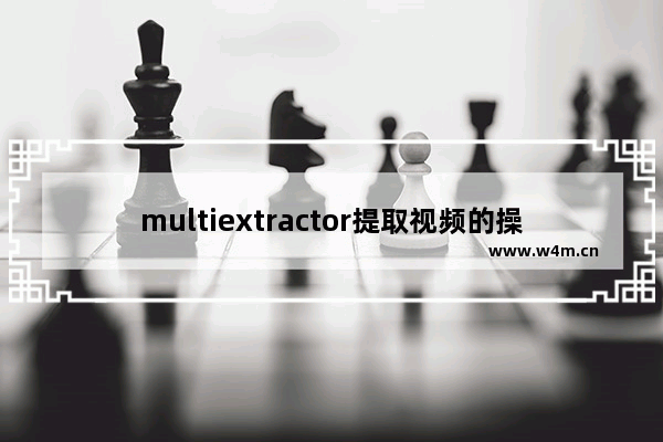 multiextractor提取视频的操作步骤