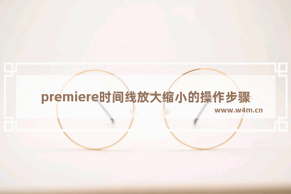 premiere时间线放大缩小的操作步骤