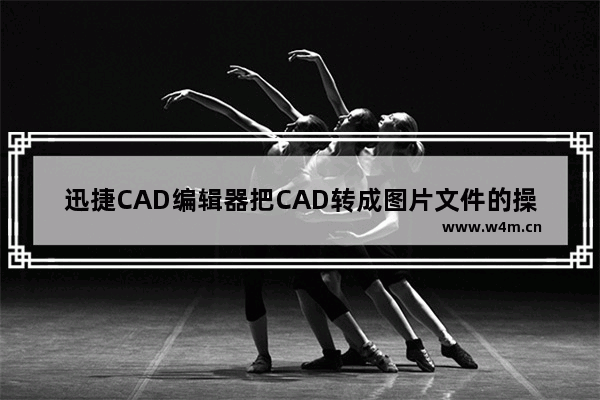 迅捷CAD编辑器把CAD转成图片文件的操作流程