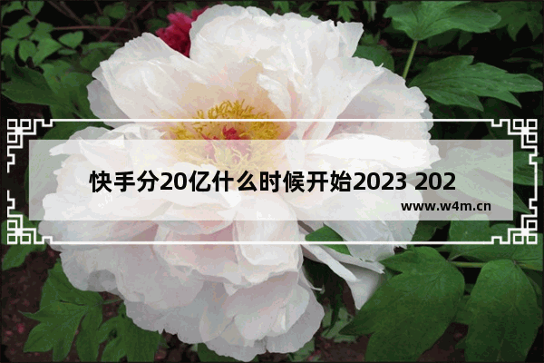 快手分20亿什么时候开始2023 2023年分20亿活动开启时间