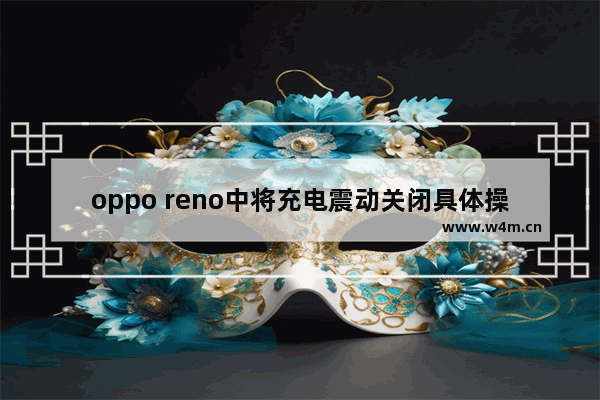 oppo reno中将充电震动关闭具体操作方法