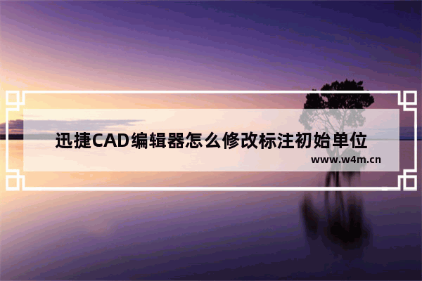 迅捷CAD编辑器怎么修改标注初始单位