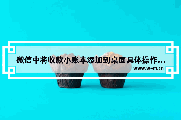 微信中将收款小账本添加到桌面具体操作方法