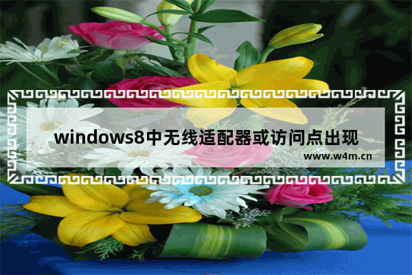 windows8中无线适配器或访问点出现问题具体处理方法