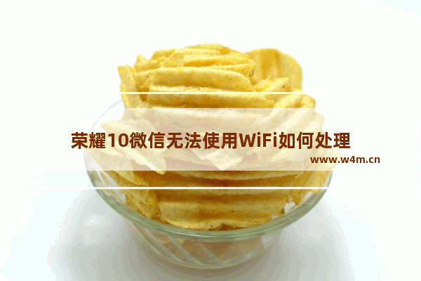 荣耀10微信无法使用WiFi如何处理