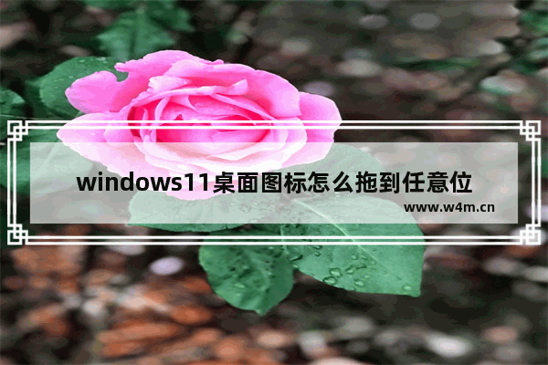 windows11桌面图标怎么拖到任意位置 windows11桌面图标拖到任意位置方法