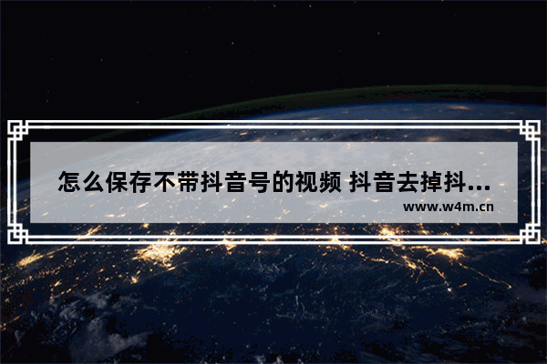 怎么保存不带抖音号的视频 抖音去掉抖音号水印的方法