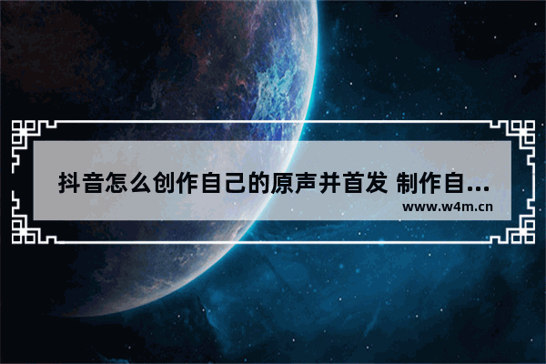 抖音怎么创作自己的原声并首发 制作自己的作品原声流程