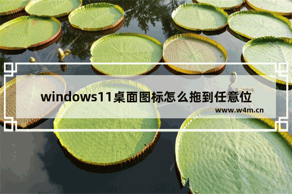 windows11桌面图标怎么拖到任意位置 windows11桌面图标拖到任意位置方法