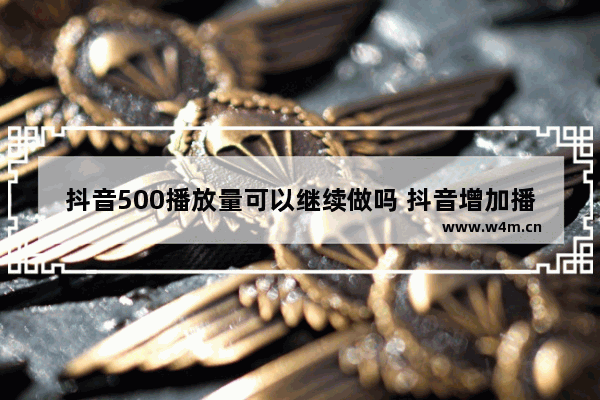 抖音500播放量可以继续做吗 抖音增加播放量技巧