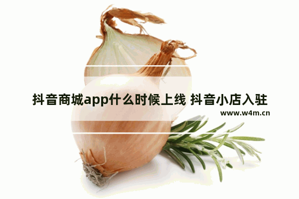 抖音商城app什么时候上线 抖音小店入驻条件及费用