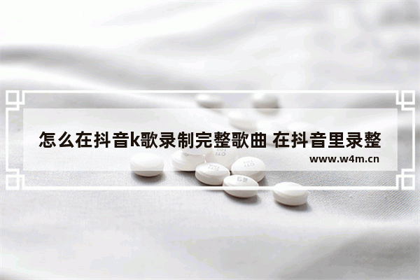 怎么在抖音k歌录制完整歌曲 在抖音里录整首歌的教学