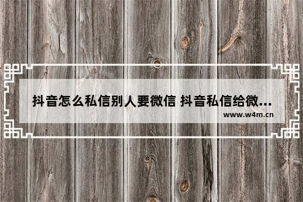 抖音怎么私信别人要微信 抖音私信给微信号技巧