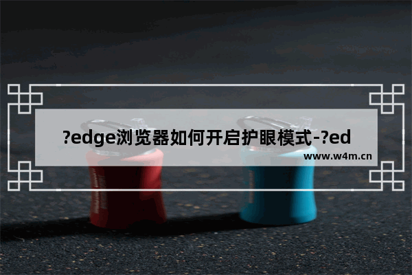 ?edge浏览器如何开启护眼模式-?edge浏览器设置护眼模式的方法