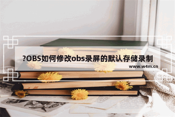 ?OBS如何修改obs录屏的默认存储录制-obs studio设置录制视频的默认保存文件夹的方法教程