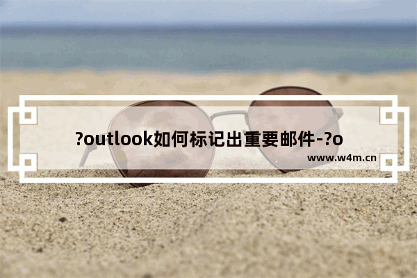 ?outlook如何标记出重要邮件-?outlook标记邮件重要性的方法