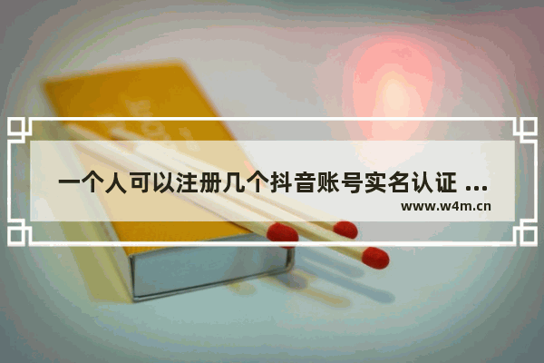 一个人可以注册几个抖音账号实名认证 注册第二个抖音号的流程