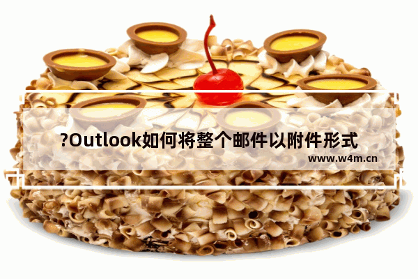 ?Outlook如何将整个邮件以附件形式转发给别人-Outlook邮箱电脑版将邮件转发给其他人的方法教程