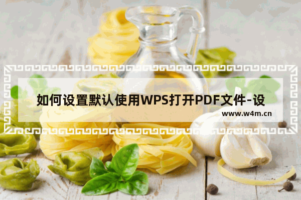 如何设置默认使用WPS打开PDF文件-设置PDF文件默认打开方式是WPS的方法