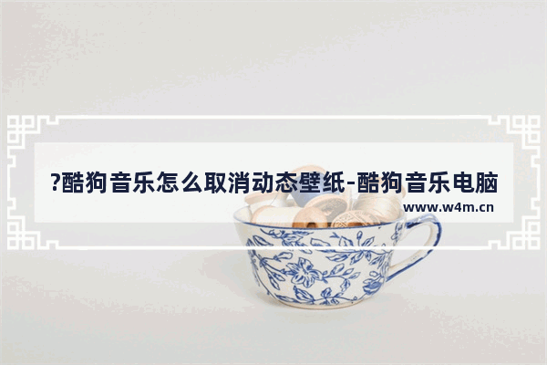 ?酷狗音乐怎么取消动态壁纸-酷狗音乐电脑版关闭动态壁纸的方法教程