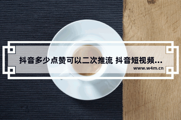 抖音多少点赞可以二次推流 抖音短视频推流方法