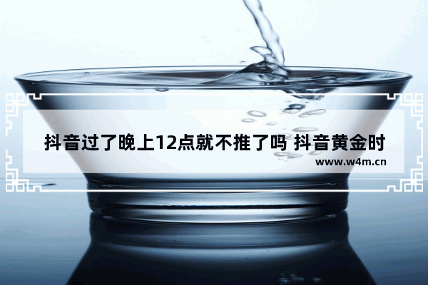 抖音过了晚上12点就不推了吗 抖音黄金时间段的推流