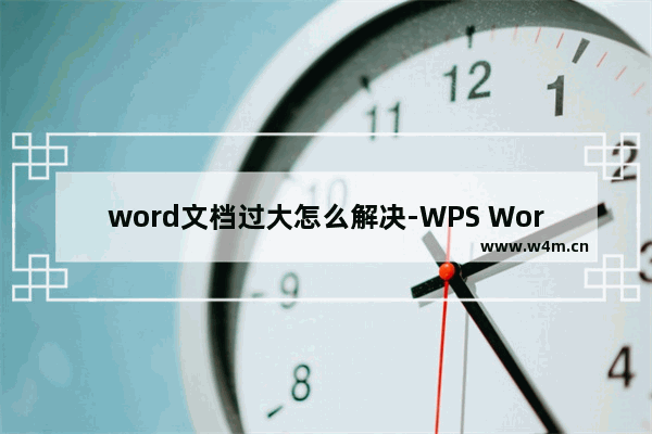 word文档过大怎么解决-WPS Word文档内存过大的解决方法