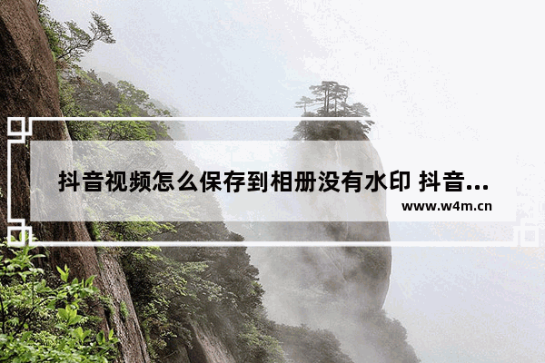 抖音视频怎么保存到相册没有水印 抖音保存的视频去水印教学