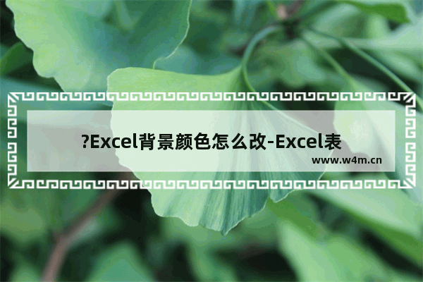 ?Excel背景颜色怎么改-Excel表格中调整背景颜色效果的方法教程