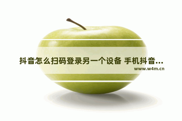 抖音怎么扫码登录另一个设备 手机抖音扫码登陆自己的账号的流程