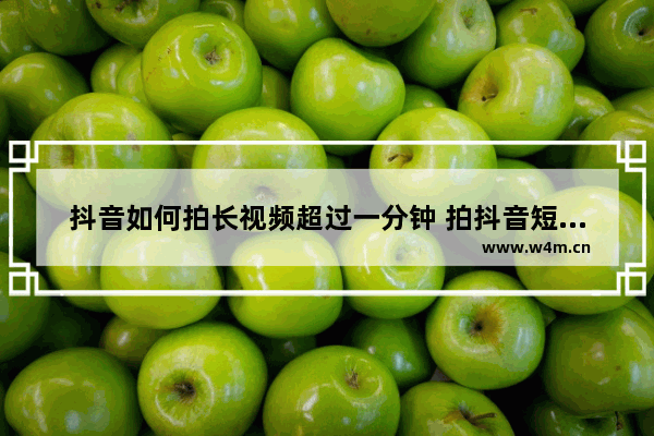 抖音如何拍长视频超过一分钟 拍抖音短视频教程