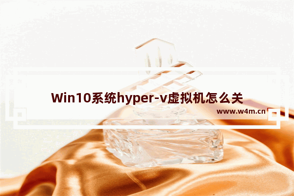 Win10系统hyper-v虚拟机怎么关闭-Win10系统关闭hyper-v虚拟机的方法