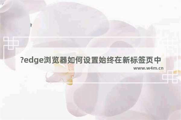 ?edge浏览器如何设置始终在新标签页中打开弹出窗口-?edge浏览器始终在新标签页中打开的方法