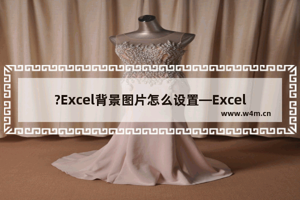 ?Excel背景图片怎么设置—Excel表格中设置背景图片填充效果的方法教程