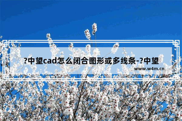 ?中望cad怎么闭合图形或多线条-?中望cad将开口图形或线条闭合的方法